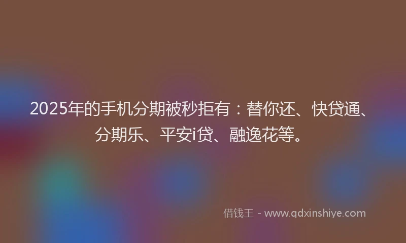 2025年的手机分期被秒拒有：替你还、快贷通、分期乐、平安i贷、融逸花等。