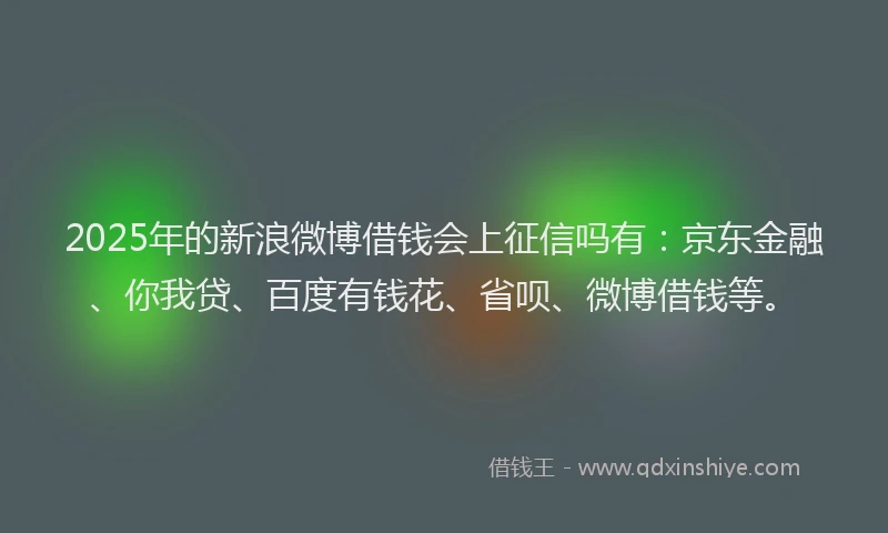 2025年的新浪微博借钱会上征信吗有：京东金融、你我贷、百度有钱花、省呗、微博借钱等。