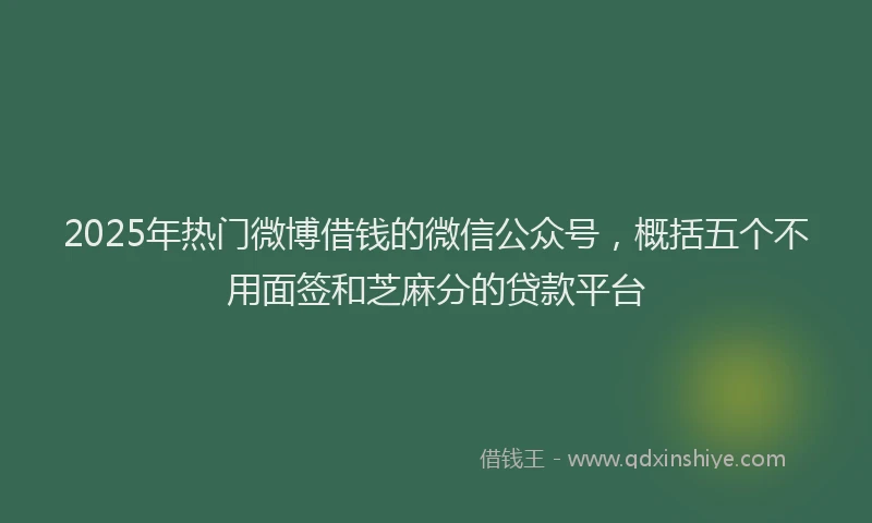 2025年热门微博借钱的微信公众号，概括五个不用面签和芝麻分的贷款平台