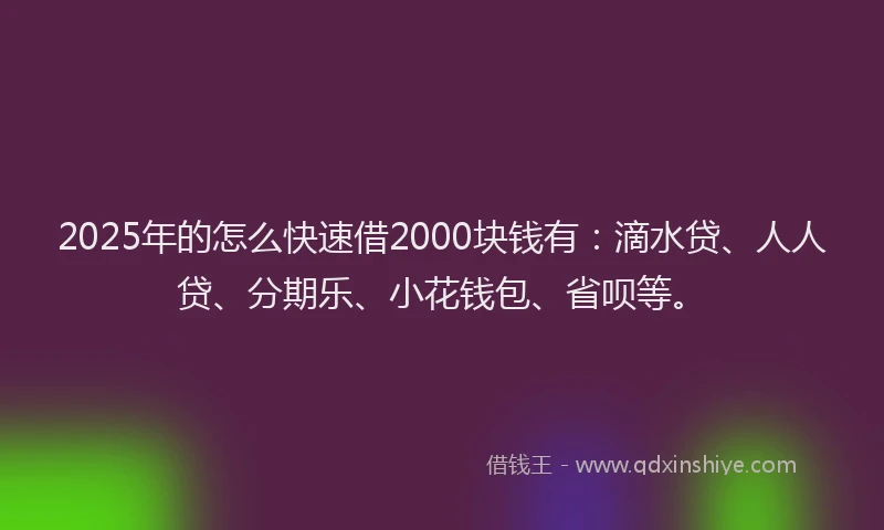 2025年的怎么快速借2000块钱有：滴水贷、人人贷、分期乐、小花钱包、省呗等。