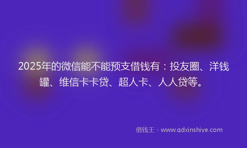 2025年的微信能不能预支借钱有：投友圈、洋钱罐、维信卡卡贷、超人卡、人人贷等。