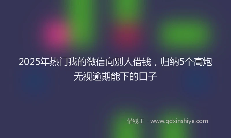 2025年热门我的微信向别人借钱，归纳5个高炮无视逾期能下的口子