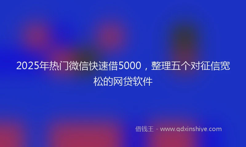 2025年热门微信快速借5000，整理五个对征信宽松的网贷软件