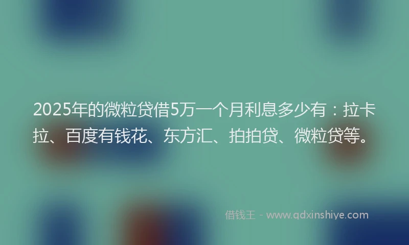 2025年的微粒贷借5万一个月利息多少有：拉卡拉、百度有钱花、东方汇、拍拍贷、微粒贷等。