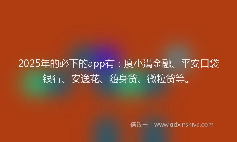 2025年的必下的app有：度小满金融、平安口袋银行、安逸花、随身贷、微粒贷等。