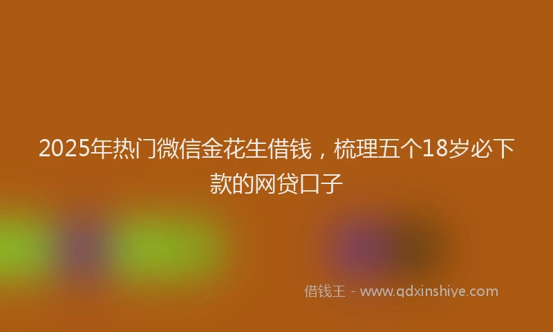 2025年热门微信金花生借钱，梳理五个18岁必下款的网贷口子