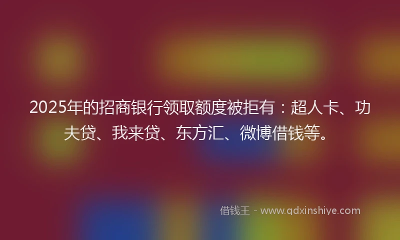 2025年的招商银行领取额度被拒有：超人卡、功夫贷、我来贷、东方汇、微博借钱等。