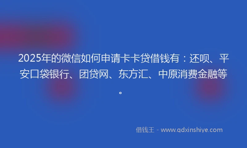 2025年的微信如何申请卡卡贷借钱有：还呗、平安口袋银行、团贷网、东方汇、中原消费金融等。
