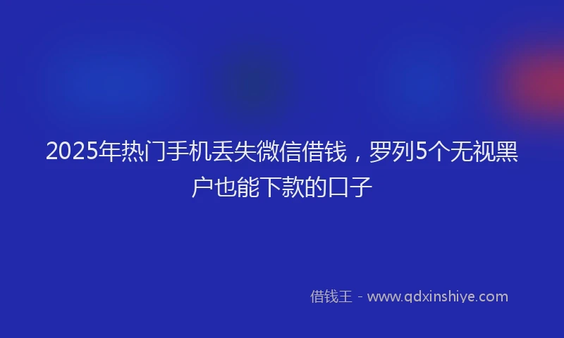 2025年热门手机丢失微信借钱，罗列5个无视黑户也能下款的口子