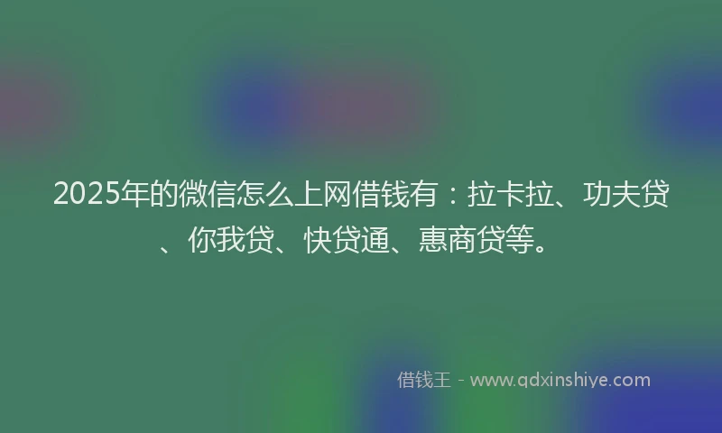2025年的微信怎么上网借钱有：拉卡拉、功夫贷、你我贷、快贷通、惠商贷等。