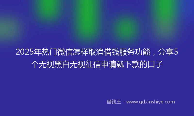 2025年热门微信怎样取消借钱服务功能，分享5个无视黑白无视征信申请就下款的口子