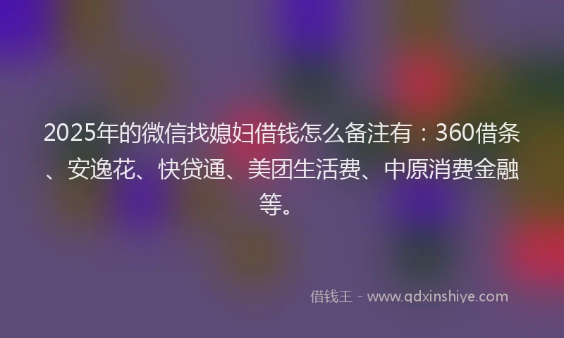 2025年的微信找媳妇借钱怎么备注有：360借条、安逸花、快贷通、美团生活费、中原消费金融等。