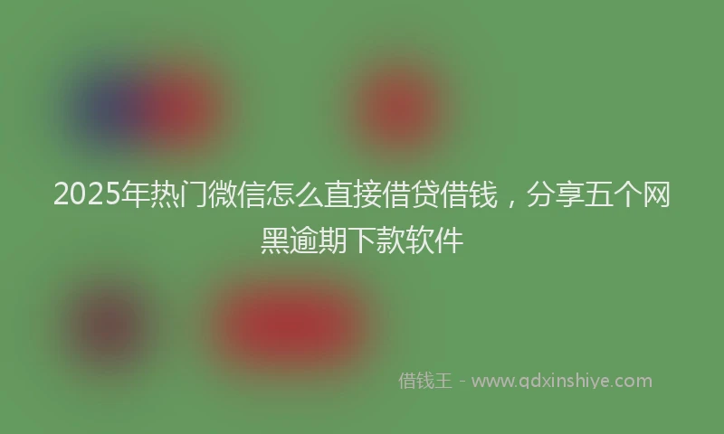 2025年热门微信怎么直接借贷借钱，分享五个网黑逾期下款软件