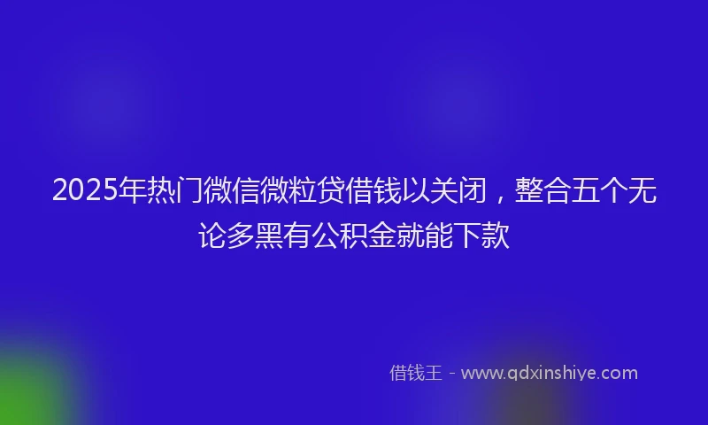 2025年热门微信微粒贷借钱以关闭，整合五个无论多黑有公积金就能下款