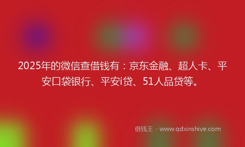 2025年的微信查借钱有：京东金融、超人卡、平安口袋银行、平安i贷、51人品贷等。