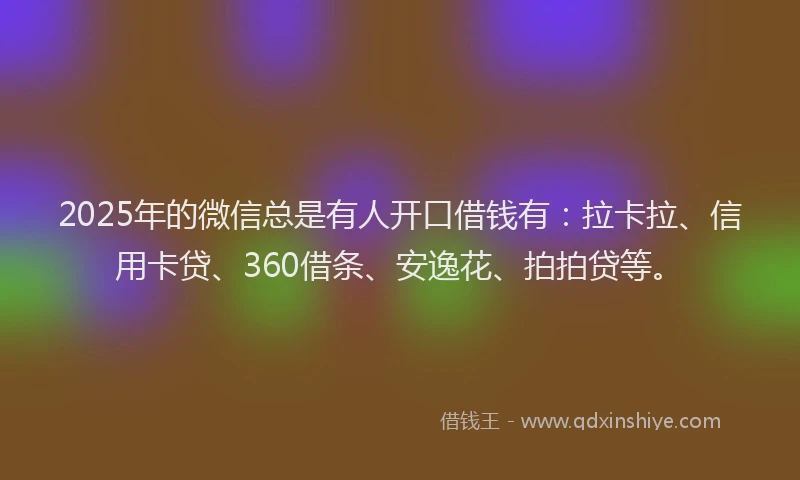2025年的微信总是有人开口借钱有：拉卡拉、信用卡贷、360借条、安逸花、拍拍贷等。