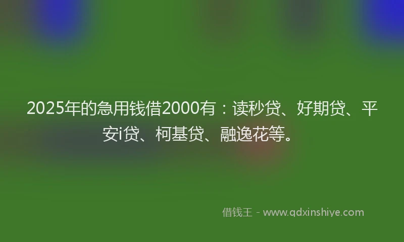 2025年的急用钱借2000有：读秒贷、好期贷、平安i贷、柯基贷、融逸花等。