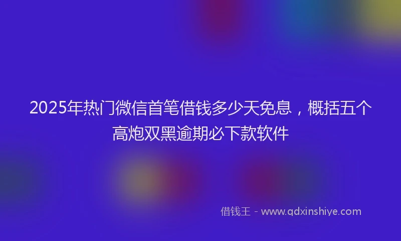 2025年热门微信首笔借钱多少天免息，概括五个高炮双黑逾期必下款软件
