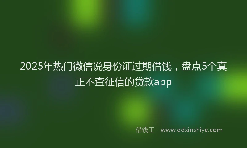 2025年热门微信说身份证过期借钱，盘点5个真正不查征信的贷款app