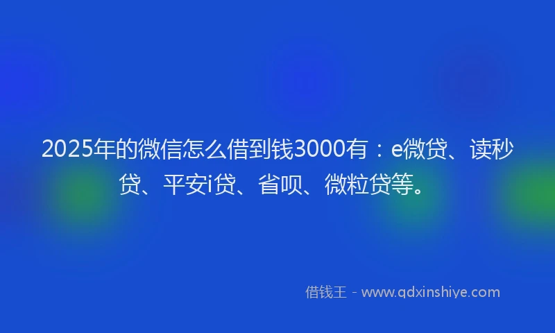 2025年的微信怎么借到钱3000有：e微贷、读秒贷、平安i贷、省呗、微粒贷等。