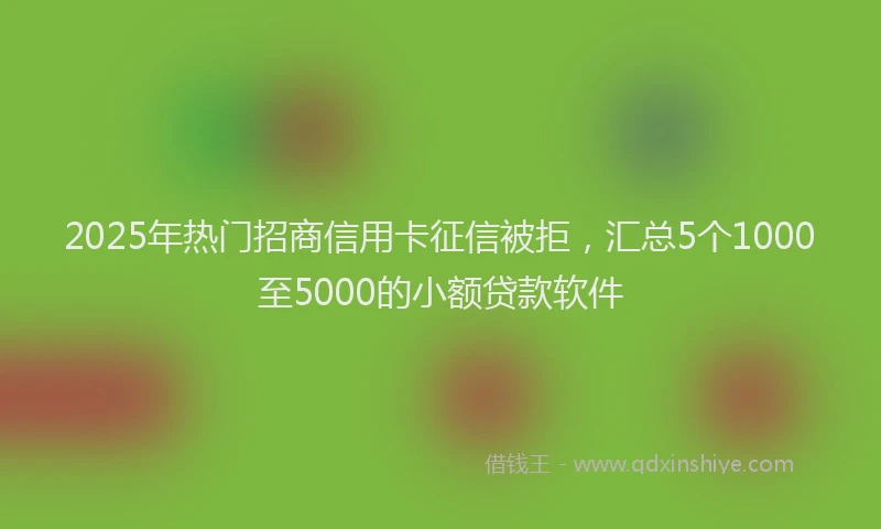 2025年热门招商信用卡征信被拒，汇总5个1000至5000的小额贷款软件
