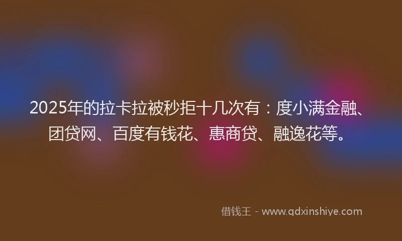 2025年的拉卡拉被秒拒十几次有：度小满金融、团贷网、百度有钱花、惠商贷、融逸花等。