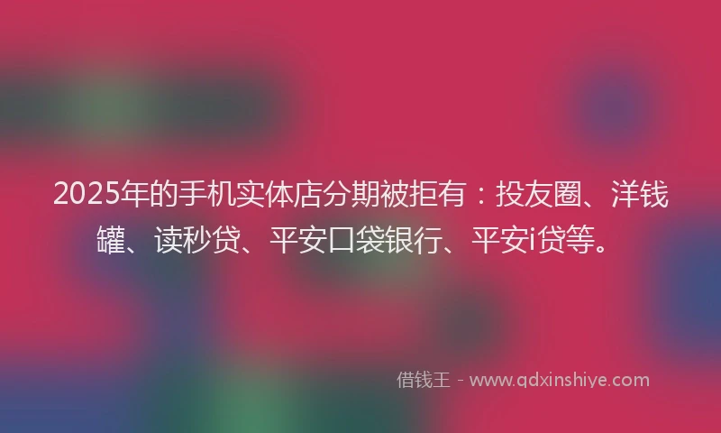 2025年的手机实体店分期被拒有：投友圈、洋钱罐、读秒贷、平安口袋银行、平安i贷等。