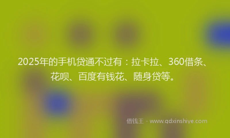 2025年的手机贷通不过有：拉卡拉、360借条、花呗、百度有钱花、随身贷等。