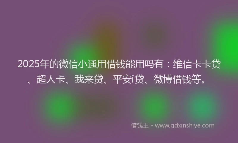 2025年的微信小通用借钱能用吗有：维信卡卡贷、超人卡、我来贷、平安i贷、微博借钱等。
