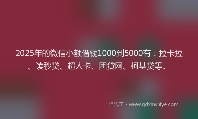 2025年的微信小额借钱1000到5000有：拉卡拉、读秒贷、超人卡、团贷网、柯基贷等。