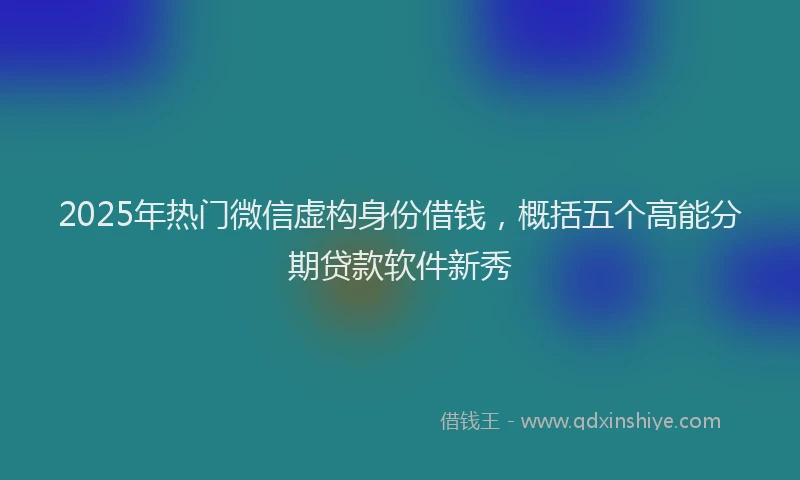 2025年热门微信虚构身份借钱，概括五个高能分期贷款软件新秀