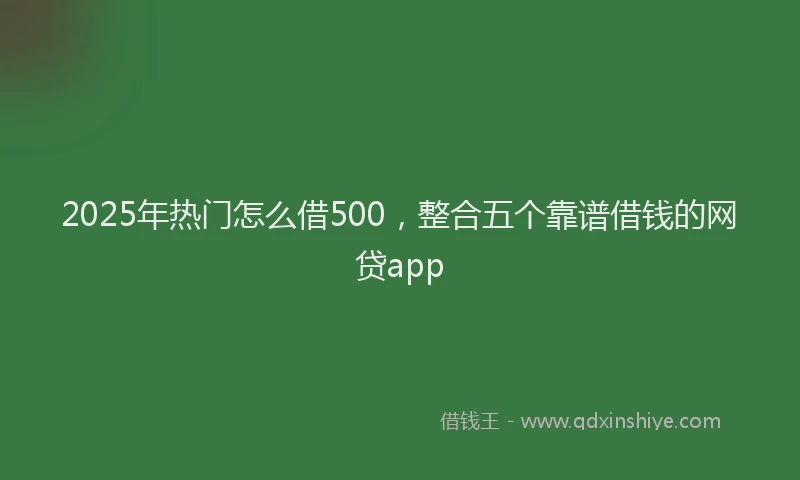 2025年热门怎么借500，整合五个靠谱借钱的网贷app