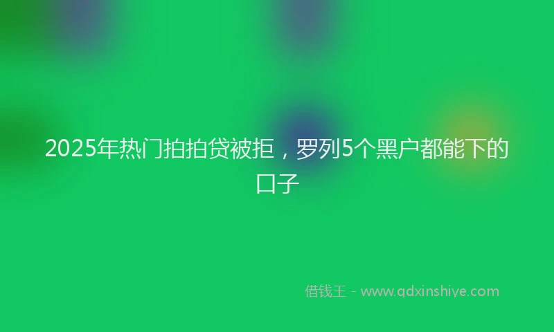 2025年热门拍拍贷被拒，罗列5个黑户都能下的口子