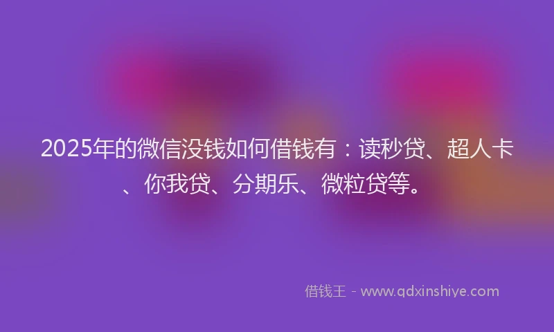 2025年的微信没钱如何借钱有：读秒贷、超人卡、你我贷、分期乐、微粒贷等。