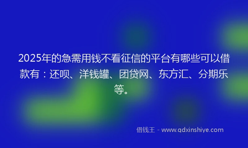2025年的急需用钱不看征信的平台有哪些可以借款有：还呗、洋钱罐、团贷网、东方汇、分期乐等。