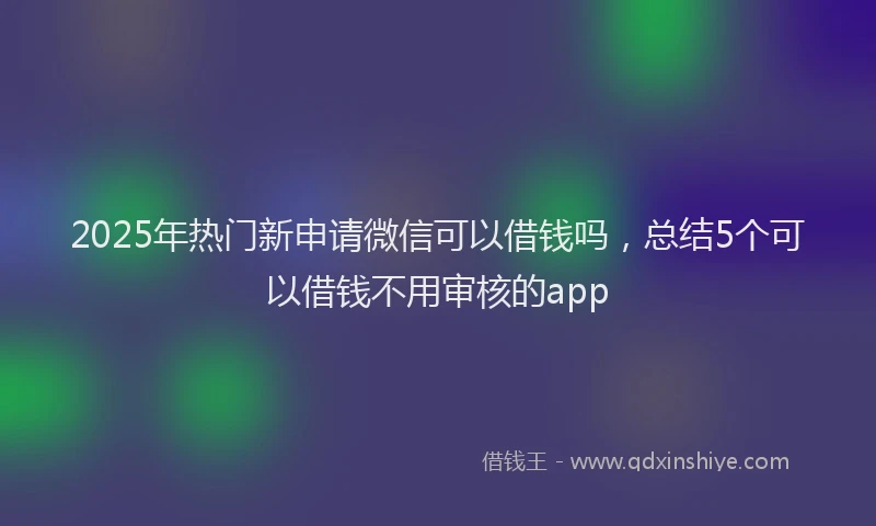 2025年热门新申请微信可以借钱吗，总结5个可以借钱不用审核的app