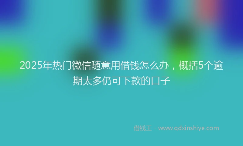 2025年热门微信随意用借钱怎么办，概括5个逾期太多仍可下款的口子