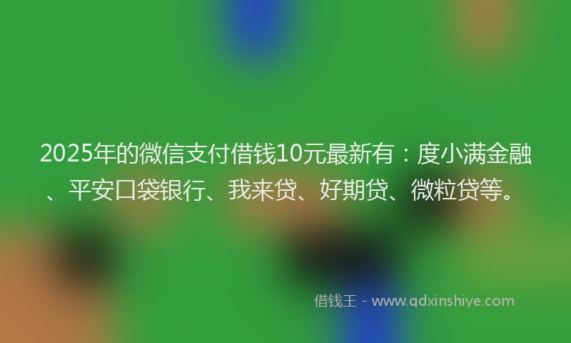 2025年的微信支付借钱10元最新有:度小满金融、平安口袋银行、我来贷、好期贷、微粒贷等。