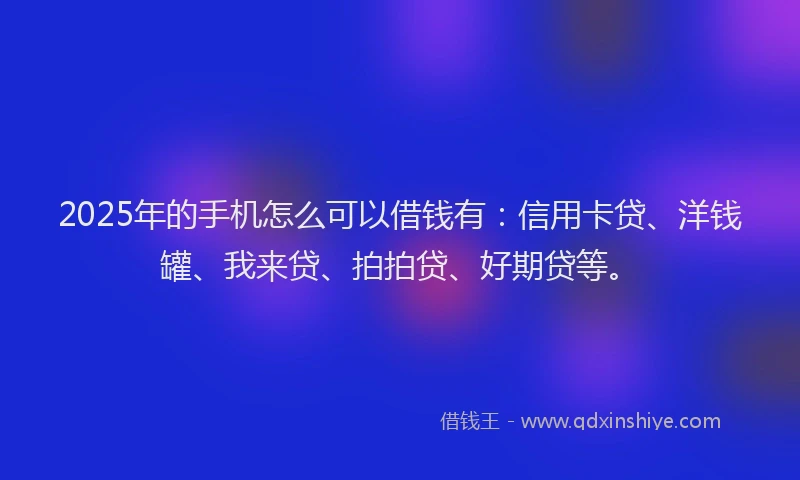2025年的手机怎么可以借钱有：信用卡贷、洋钱罐、我来贷、拍拍贷、好期贷等。
