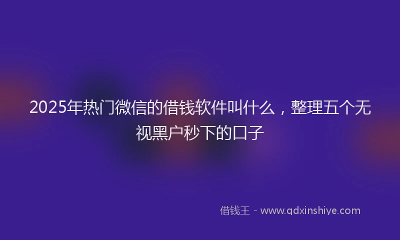 2025年热门微信的借钱软件叫什么，整理五个无视黑户秒下的口子