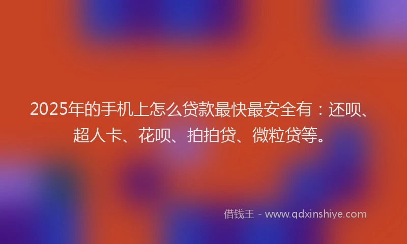 2025年的手机上怎么贷款最快最安全有：还呗、超人卡、花呗、拍拍贷、微粒贷等。