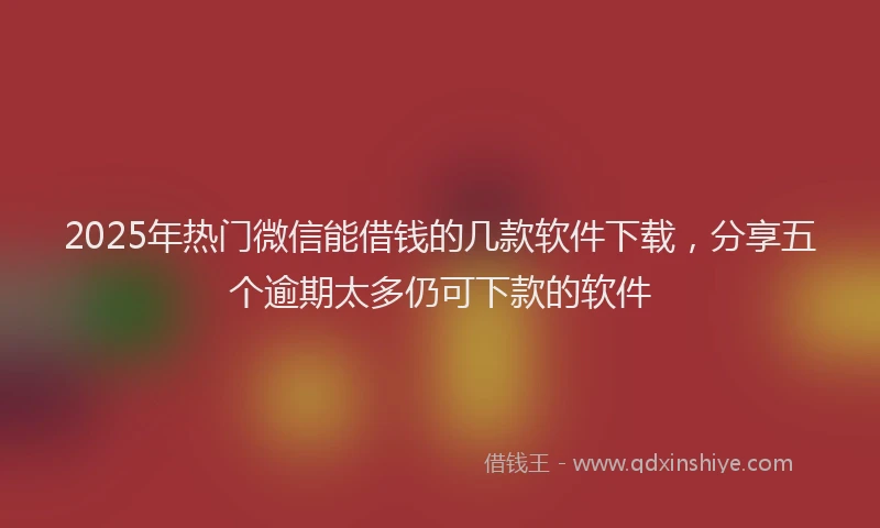 2025年热门微信能借钱的几款软件下载，分享五个逾期太多仍可下款的软件