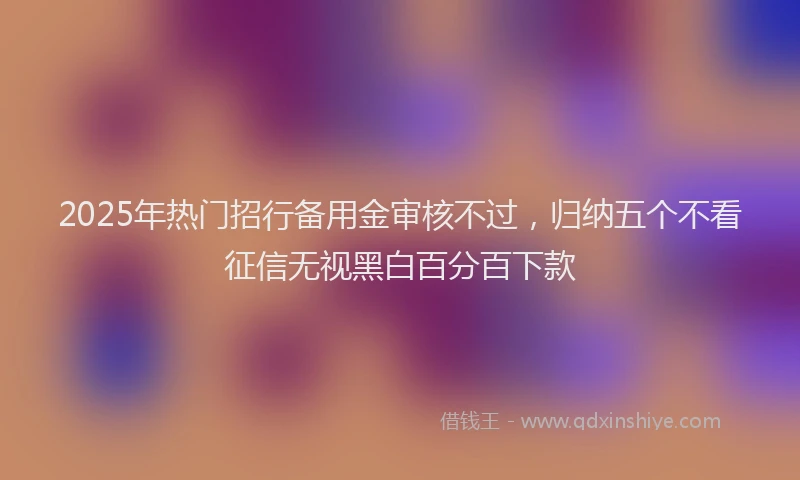 2025年热门招行备用金审核不过，归纳五个不看征信无视黑白百分百下款