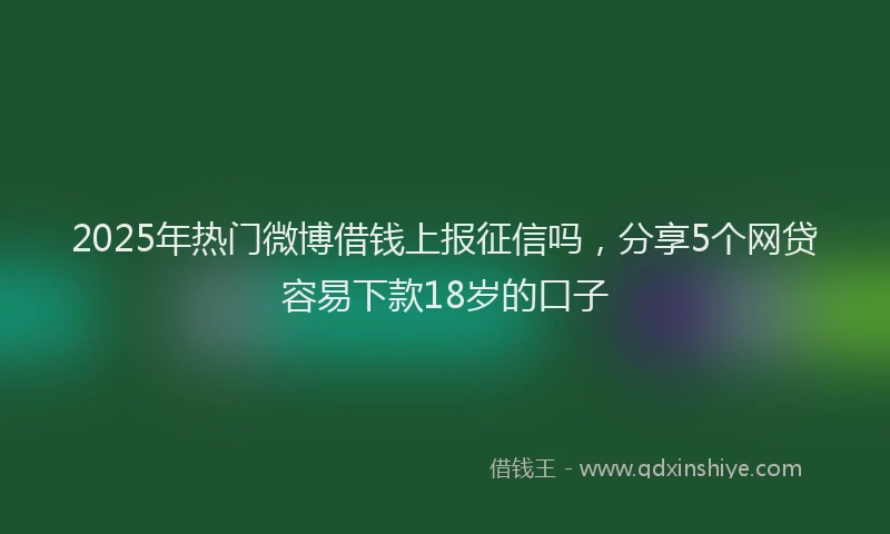 2025年热门微博借钱上报征信吗，分享5个网贷容易下款18岁的口子