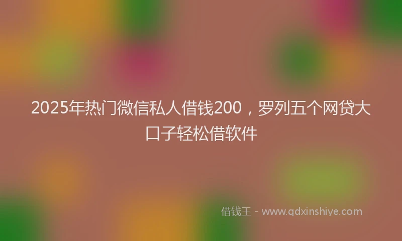 2025年热门微信私人借钱200，罗列五个网贷大口子轻松借软件