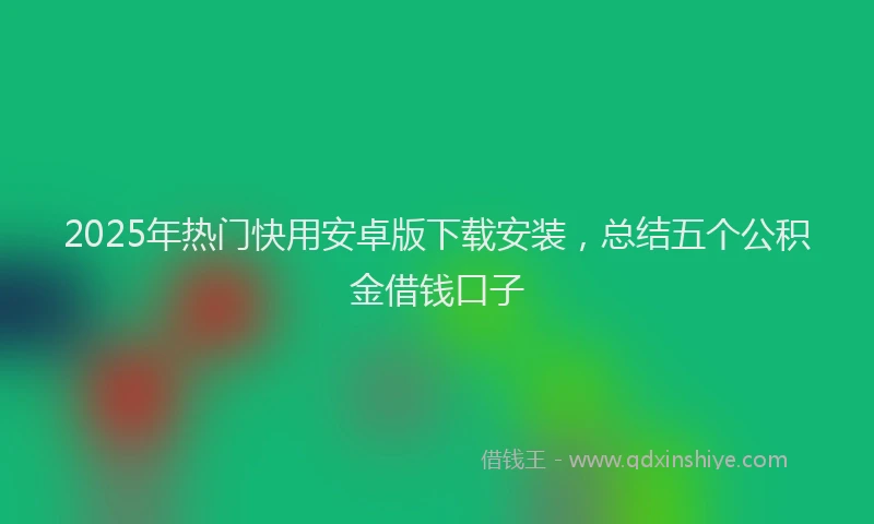 2025年热门快用安卓版下载安装，总结五个公积金借钱口子