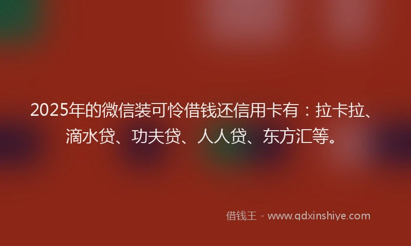 2025年的微信装可怜借钱还信用卡有：拉卡拉、滴水贷、功夫贷、人人贷、东方汇等。