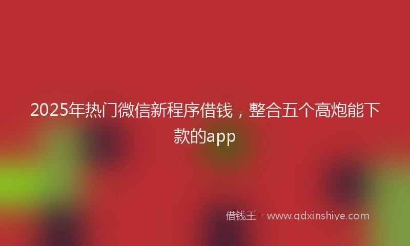 2025年热门微信新程序借钱，整合五个高炮能下款的app