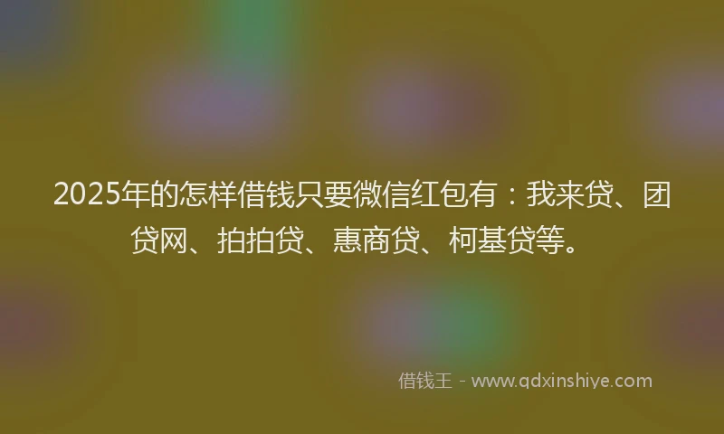 2025年的怎样借钱只要微信红包有：我来贷、团贷网、拍拍贷、惠商贷、柯基贷等。