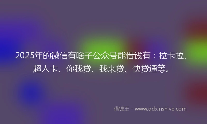 2025年的微信有啥子公众号能借钱有：拉卡拉、超人卡、你我贷、我来贷、快贷通等。
